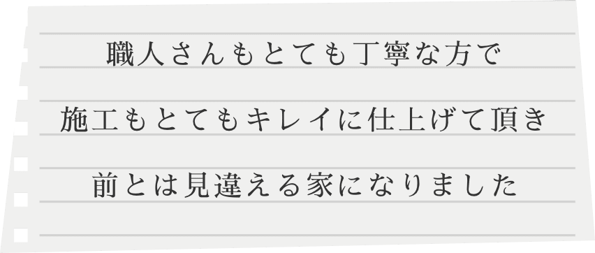 職人さんもとても丁寧な方で施工もとてもキレイに仕上げて頂き前とは見違える家になりました